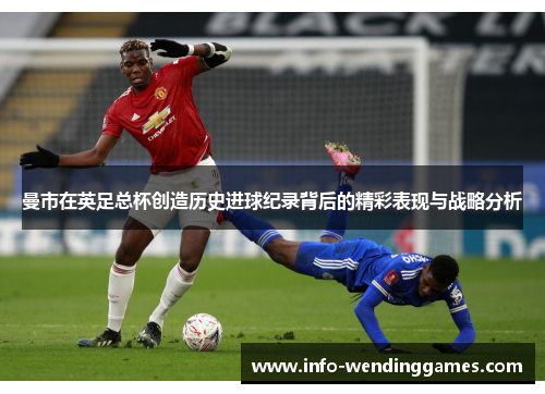 曼市在英足总杯创造历史进球纪录背后的精彩表现与战略分析