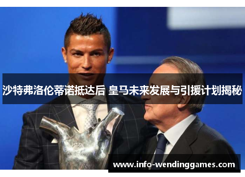 沙特弗洛伦蒂诺抵达后 皇马未来发展与引援计划揭秘