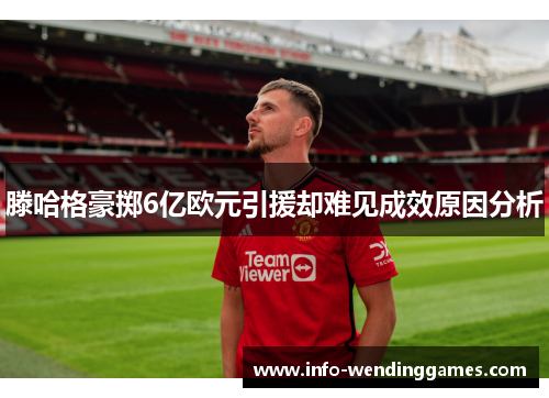 滕哈格豪掷6亿欧元引援却难见成效原因分析
