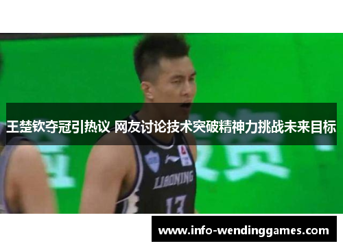 王楚钦夺冠引热议 网友讨论技术突破精神力挑战未来目标