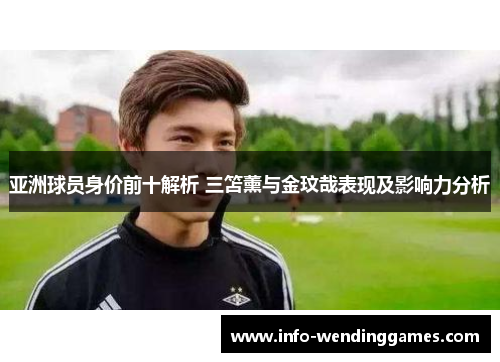 亚洲球员身价前十解析 三笘薰与金玟哉表现及影响力分析