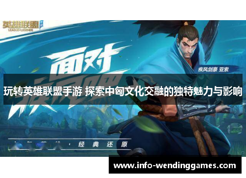 玩转英雄联盟手游 探索中匈文化交融的独特魅力与影响