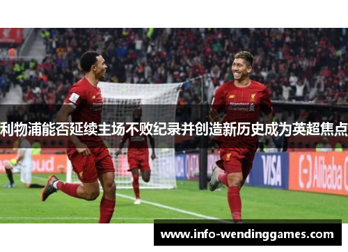 利物浦能否延续主场不败纪录并创造新历史成为英超焦点