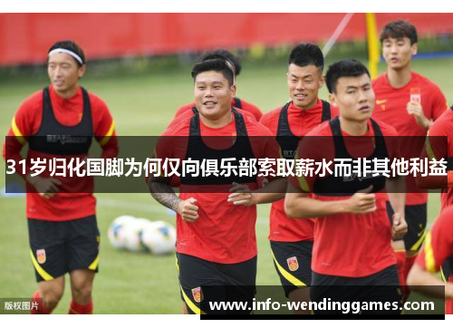 31岁归化国脚为何仅向俱乐部索取薪水而非其他利益