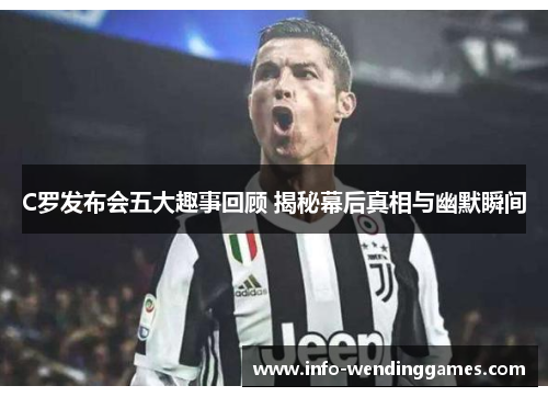 C罗发布会五大趣事回顾 揭秘幕后真相与幽默瞬间