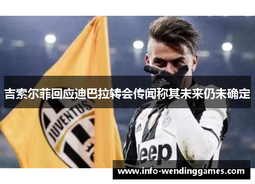 吉索尔菲回应迪巴拉转会传闻称其未来仍未确定