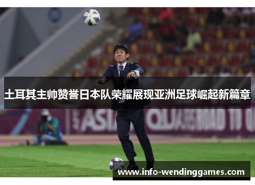 土耳其主帅赞誉日本队荣耀展现亚洲足球崛起新篇章