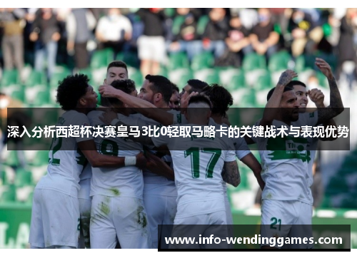 深入分析西超杯决赛皇马3比0轻取马略卡的关键战术与表现优势