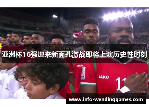 亚洲杯16强迎来新面孔激战即将上演历史性时刻