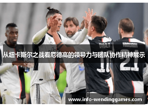 从纽卡斯尔之战看厄德高的领导力与团队协作精神展示
