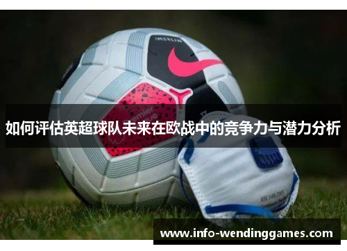 如何评估英超球队未来在欧战中的竞争力与潜力分析