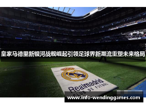 皇家马德里新银河战舰崛起引领足球界新潮流重塑未来格局