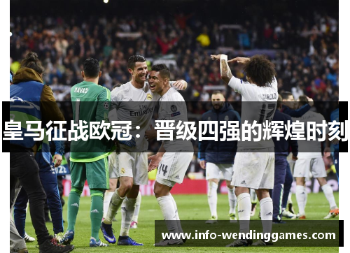 皇马征战欧冠：晋级四强的辉煌时刻
