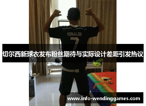 切尔西新球衣发布粉丝期待与实际设计差距引发热议