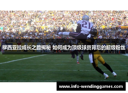 穆西亚拉成长之路揭秘 如何成为顶级球员背后的超级粉丝