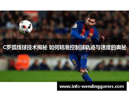 C罗弧线球技术揭秘 如何精准控制球轨迹与速度的奥秘