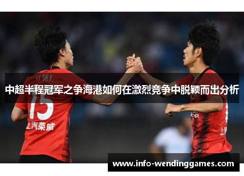 中超半程冠军之争海港如何在激烈竞争中脱颖而出分析