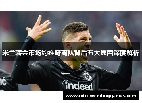 米兰转会市场约维奇离队背后五大原因深度解析