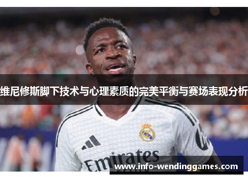 维尼修斯脚下技术与心理素质的完美平衡与赛场表现分析