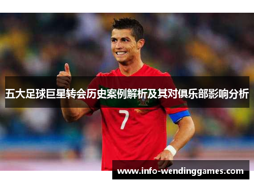 五大足球巨星转会历史案例解析及其对俱乐部影响分析