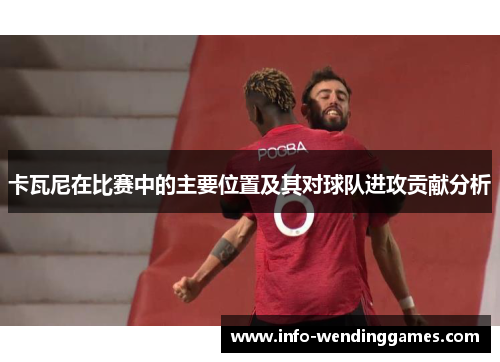 卡瓦尼在比赛中的主要位置及其对球队进攻贡献分析
