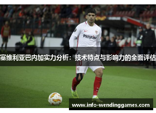 塞维利亚巴内加实力分析：技术特点与影响力的全面评估