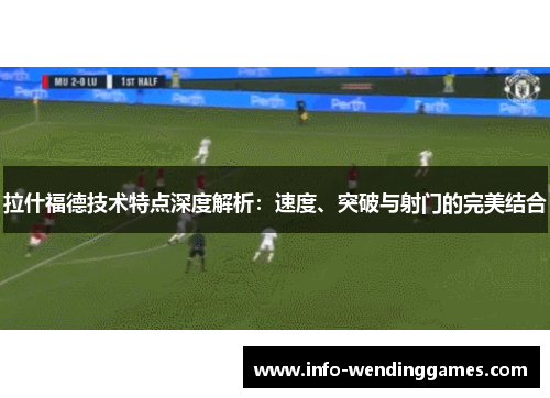 拉什福德技术特点深度解析：速度、突破与射门的完美结合