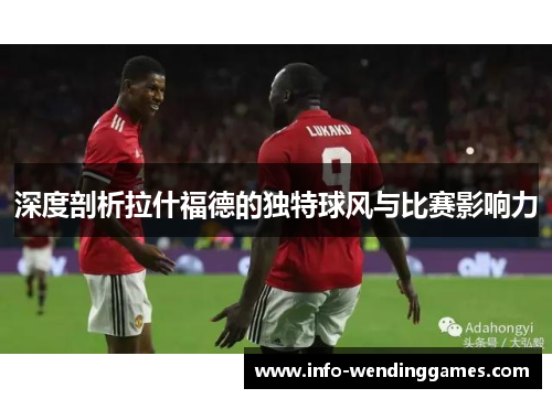 深度剖析拉什福德的独特球风与比赛影响力