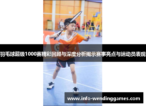 羽毛球超级1000赛精彩回顾与深度分析揭示赛事亮点与运动员表现