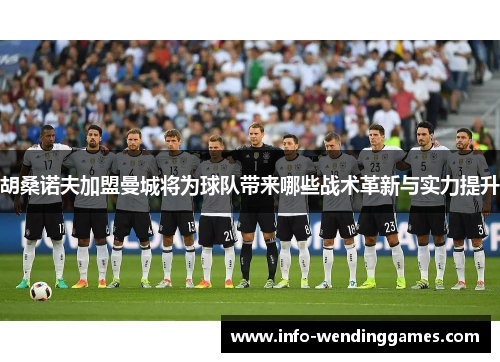 胡桑诺夫加盟曼城将为球队带来哪些战术革新与实力提升