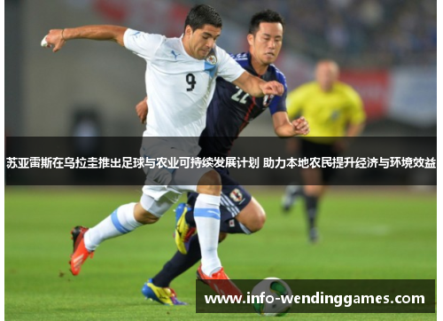 苏亚雷斯在乌拉圭推出足球与农业可持续发展计划 助力本地农民提升经济与环境效益