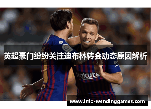 英超豪门纷纷关注迪布林转会动态原因解析