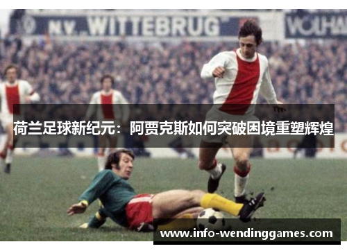 荷兰足球新纪元：阿贾克斯如何突破困境重塑辉煌