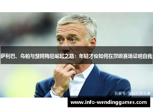 萨利巴、乌帕与楚阿梅尼崛起之路：年轻才俊如何在顶级赛场证明自我