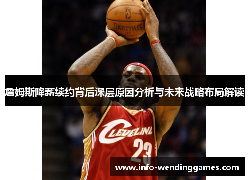 詹姆斯降薪续约背后深层原因分析与未来战略布局解读