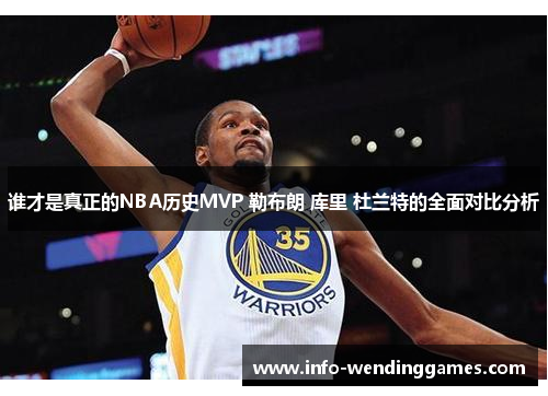 谁才是真正的NBA历史MVP 勒布朗 库里 杜兰特的全面对比分析