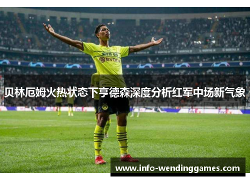 贝林厄姆火热状态下亨德森深度分析红军中场新气象