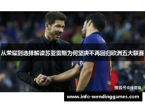 从荣耀到选择解读苏亚雷斯为何坚决不再回归欧洲五大联赛