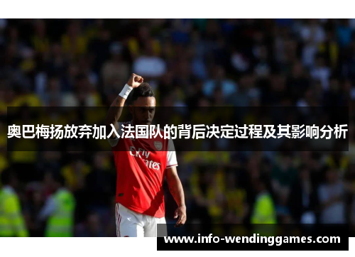 奥巴梅扬放弃加入法国队的背后决定过程及其影响分析