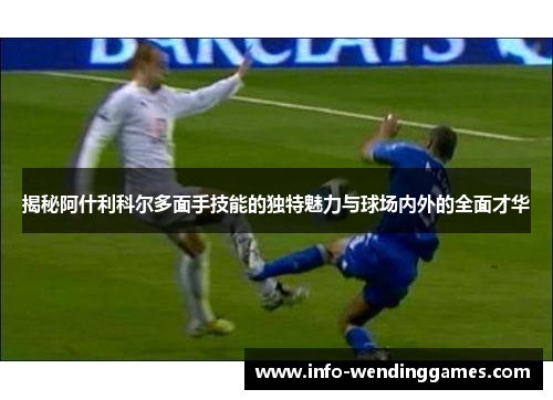 揭秘阿什利科尔多面手技能的独特魅力与球场内外的全面才华