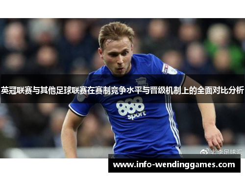 英冠联赛与其他足球联赛在赛制竞争水平与晋级机制上的全面对比分析