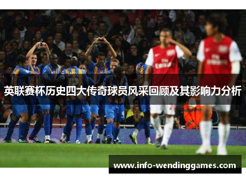 英联赛杯历史四大传奇球员风采回顾及其影响力分析