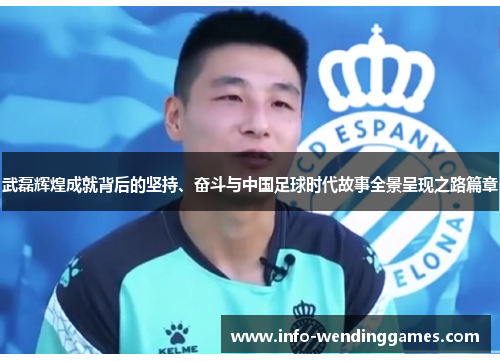 武磊辉煌成就背后的坚持、奋斗与中国足球时代故事全景呈现之路篇章