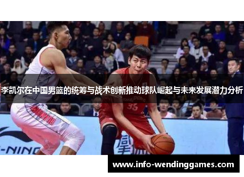 李凯尔在中国男篮的统筹与战术创新推动球队崛起与未来发展潜力分析