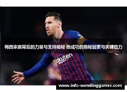 梅西家庭背后的力量与支持揭秘 他成功的隐秘因素与关键动力